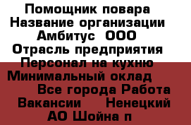 Помощник повара › Название организации ­ Амбитус, ООО › Отрасль предприятия ­ Персонал на кухню › Минимальный оклад ­ 15 000 - Все города Работа » Вакансии   . Ненецкий АО,Шойна п.